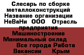 Слесарь по сборке металлоконструкций › Название организации ­ НеВаНи, ООО › Отрасль предприятия ­ Машиностроение › Минимальный оклад ­ 50 000 - Все города Работа » Вакансии   . Крым,Бахчисарай